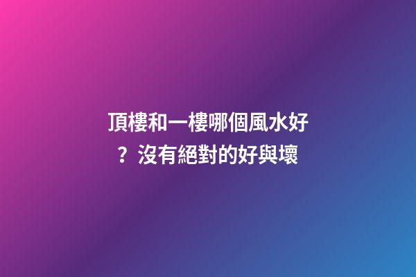 頂樓和一樓哪個風水好？沒有絕對的好與壞